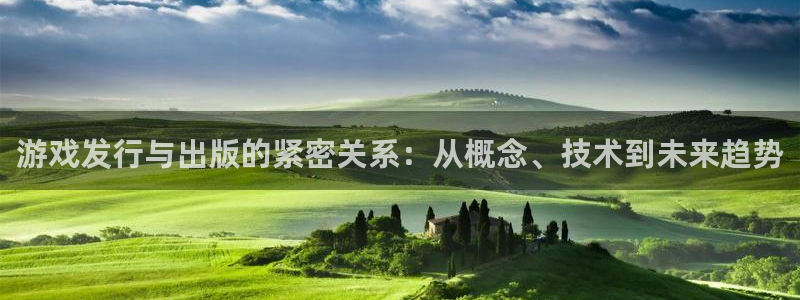 雷火电竞平台代理条件如何：游戏发行与出版的紧密关系：从概念、技术到未来趋势