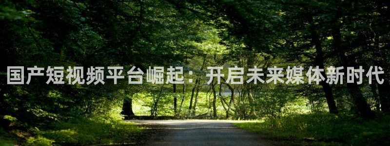 五星体育f：国产短视频平台崛起：开启未来媒体新时代