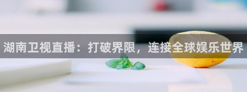 五星体育马晓薇：湖南卫视直播：打破界限，连接全球娱乐世界