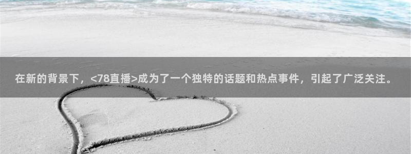 上海五星体育频道节目单表：在新的背景下，<78直播>成为了一个独特的话题和热点事件，引起了广泛关注。