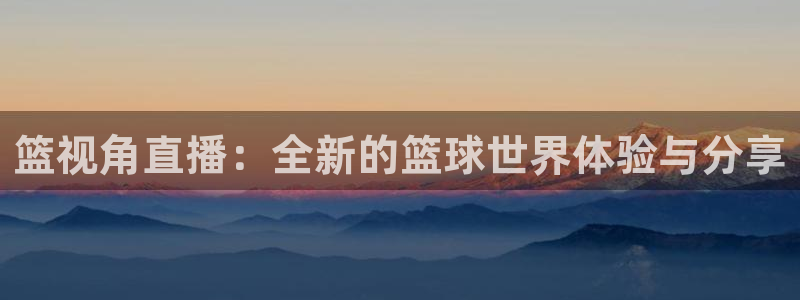 上海五星体育直播f1：篮视角直播：全新的篮球世界体验与分享