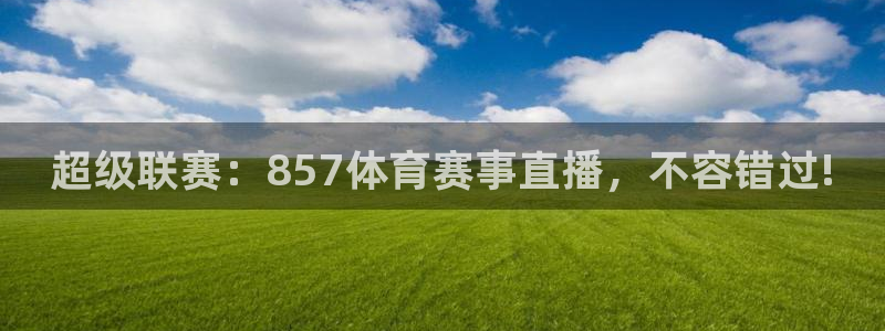 五星体育今日节目表预告：超级联赛：857体育赛事直播，不容错过!
